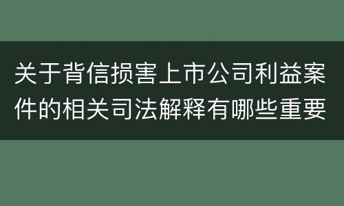 关于背信损害上市公司利益案件的相关司法解释有哪些重要内容