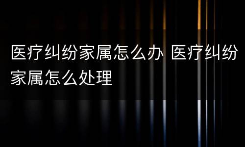 医疗纠纷家属怎么办 医疗纠纷家属怎么处理