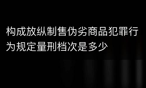 构成放纵制售伪劣商品犯罪行为规定量刑档次是多少