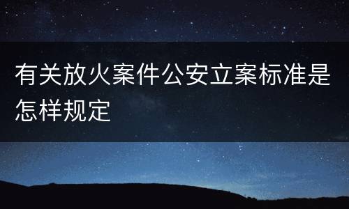 有关放火案件公安立案标准是怎样规定