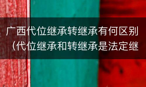 广西代位继承转继承有何区别（代位继承和转继承是法定继承吗）