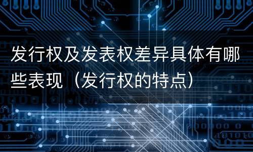 发行权及发表权差异具体有哪些表现（发行权的特点）