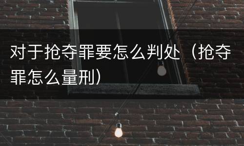对于抢夺罪要怎么判处（抢夺罪怎么量刑）