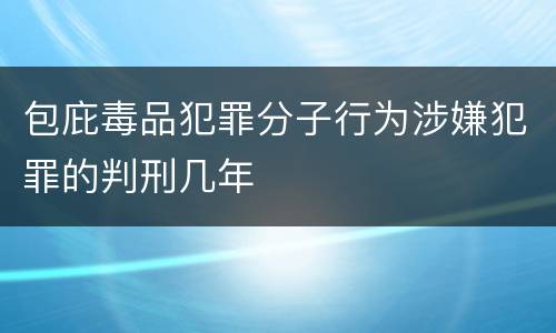 包庇毒品犯罪分子行为涉嫌犯罪的判刑几年