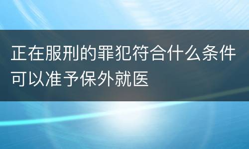 正在服刑的罪犯符合什么条件可以准予保外就医