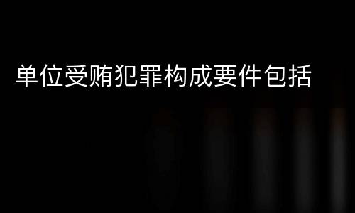 单位受贿犯罪构成要件包括