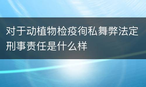 对于动植物检疫徇私舞弊法定刑事责任是什么样
