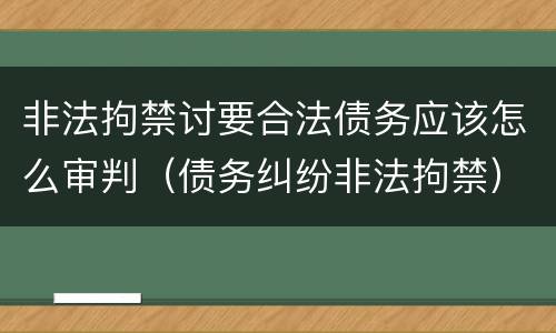 非法拘禁讨要合法债务应该怎么审判（债务纠纷非法拘禁）