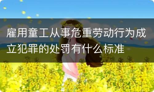 雇用童工从事危重劳动行为成立犯罪的处罚有什么标准