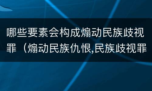 哪些要素会构成煽动民族歧视罪（煽动民族仇恨,民族歧视罪是行为犯还是结果犯）