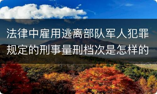 法律中雇用逃离部队军人犯罪规定的刑事量刑档次是怎样的
