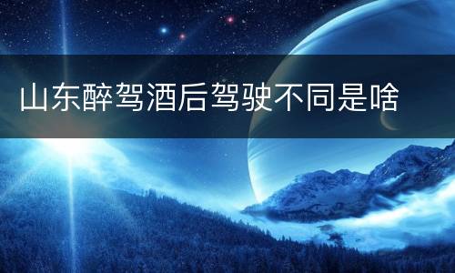 山东醉驾酒后驾驶不同是啥