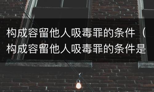 构成容留他人吸毒罪的条件（构成容留他人吸毒罪的条件是什么）