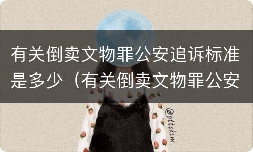 有关倒卖文物罪公安追诉标准是多少（有关倒卖文物罪公安追诉标准是多少条）
