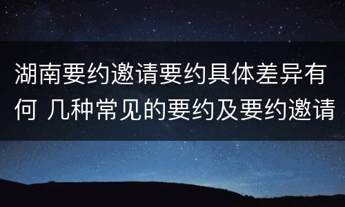 湖南要约邀请要约具体差异有何 几种常见的要约及要约邀请