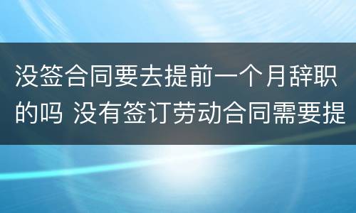 没签合同要去提前一个月辞职的吗 没有签订劳动合同需要提前一个月辞职吗