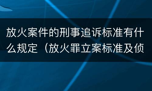 放火案件的刑事追诉标准有什么规定（放火罪立案标准及侦查）