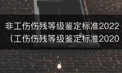 非工伤伤残等级鉴定标准2022（工伤伤残等级鉴定标准2020）
