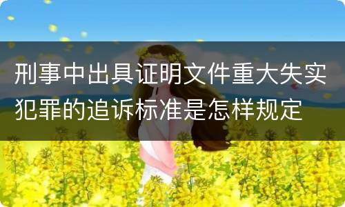 刑事中出具证明文件重大失实犯罪的追诉标准是怎样规定