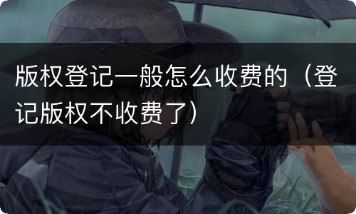 版权登记一般怎么收费的（登记版权不收费了）