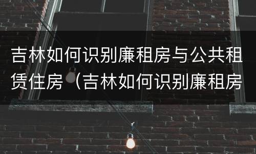 吉林如何识别廉租房与公共租赁住房（吉林如何识别廉租房与公共租赁住房的关系）