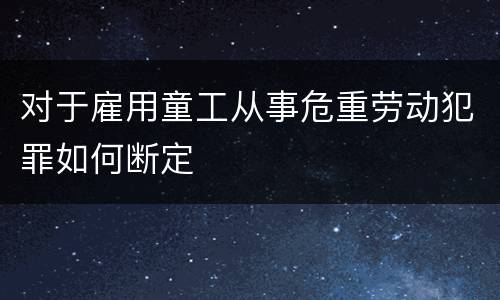 对于雇用童工从事危重劳动犯罪如何断定