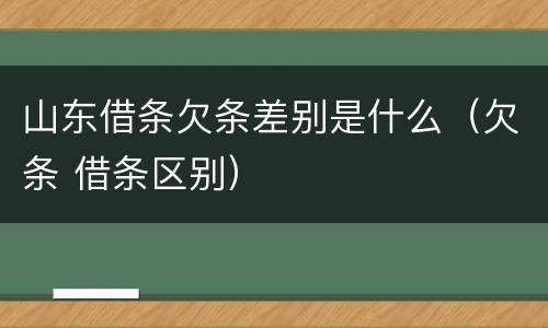 山东借条欠条差别是什么（欠条 借条区别）