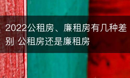2022公租房、廉租房有几种差别 公租房还是廉租房