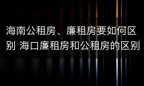 海南公租房、廉租房要如何区别 海口廉租房和公租房的区别