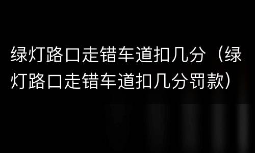 绿灯路口走错车道扣几分（绿灯路口走错车道扣几分罚款）