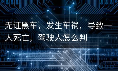 无证黑车，发生车祸，导致一人死亡，驾驶人怎么判