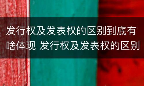 发行权及发表权的区别到底有啥体现 发行权及发表权的区别到底有啥体现