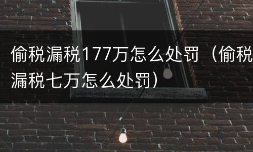 偷税漏税177万怎么处罚（偷税漏税七万怎么处罚）