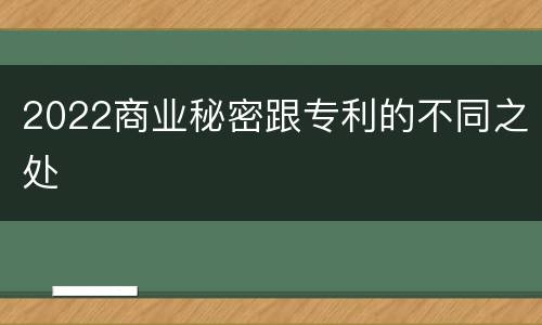 2022商业秘密跟专利的不同之处