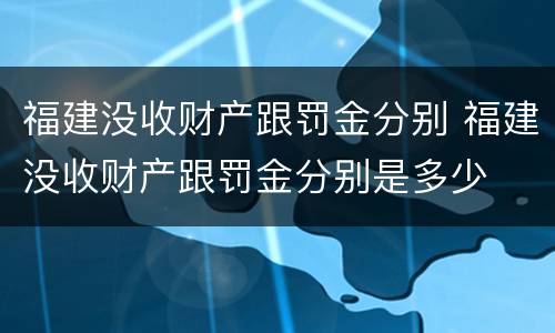 福建没收财产跟罚金分别 福建没收财产跟罚金分别是多少