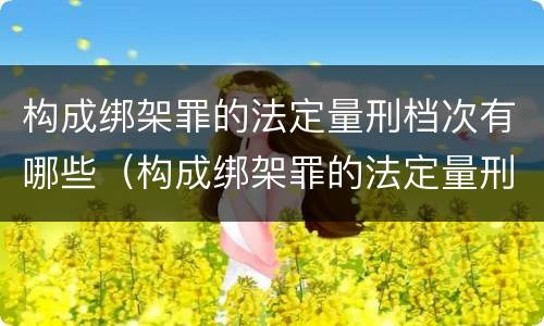 构成绑架罪的法定量刑档次有哪些（构成绑架罪的法定量刑档次有哪些标准）