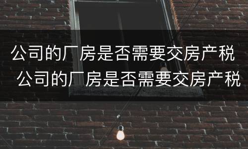 公司的厂房是否需要交房产税 公司的厂房是否需要交房产税呢