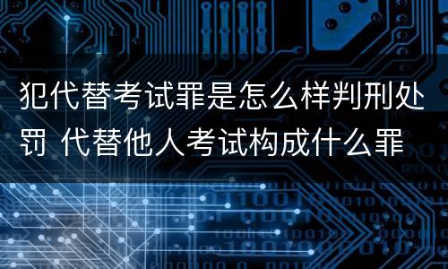犯代替考试罪是怎么样判刑处罚 代替他人考试构成什么罪