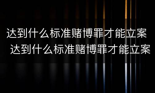 达到什么标准赌博罪才能立案 达到什么标准赌博罪才能立案侦查