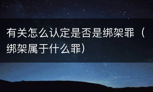 有关怎么认定是否是绑架罪（绑架属于什么罪）