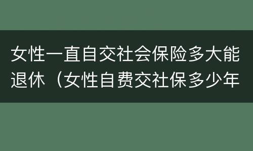 女性一直自交社会保险多大能退休（女性自费交社保多少年龄退休）