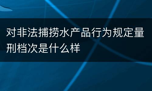 对非法捕捞水产品行为规定量刑档次是什么样