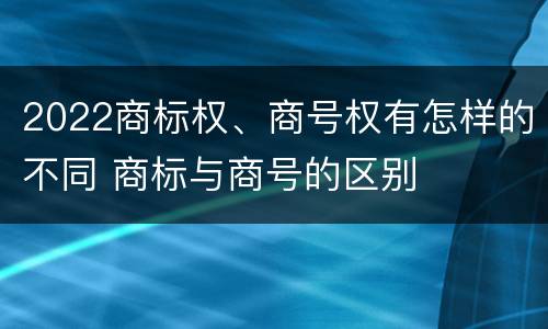 2022商标权、商号权有怎样的不同 商标与商号的区别