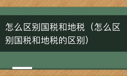 怎么区别国税和地税（怎么区别国税和地税的区别）