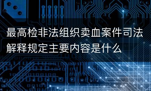 最高检非法组织卖血案件司法解释规定主要内容是什么
