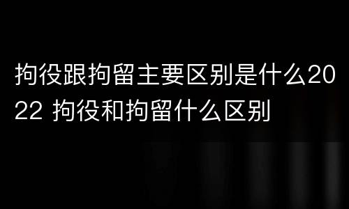 拘役跟拘留主要区别是什么2022 拘役和拘留什么区别
