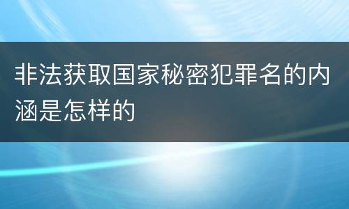 非法获取国家秘密犯罪名的内涵是怎样的