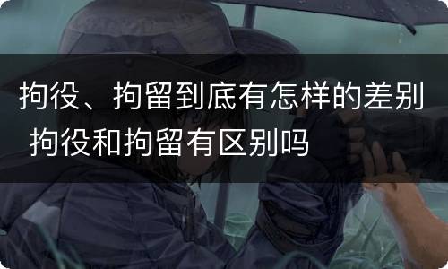 拘役、拘留到底有怎样的差别 拘役和拘留有区别吗