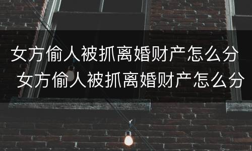 女方偷人被抓离婚财产怎么分 女方偷人被抓离婚财产怎么分割