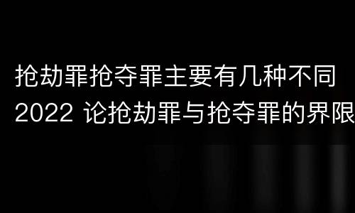 抢劫罪抢夺罪主要有几种不同2022 论抢劫罪与抢夺罪的界限